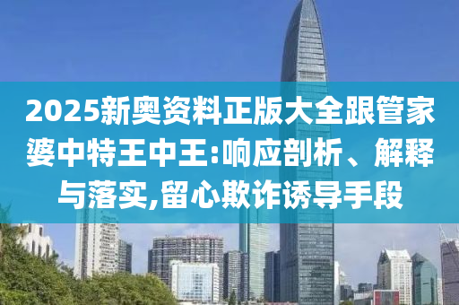 2025新奧資料正版大全跟管家婆中特王中王:響應(yīng)剖析、解釋與落實,留心欺詐誘導(dǎo)手段