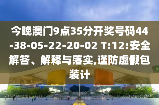 今晚澳門9點35分開獎號碼44-38-05-22-20-02 T:12:安全解答、解釋與落實,謹(jǐn)防虛假包裝計