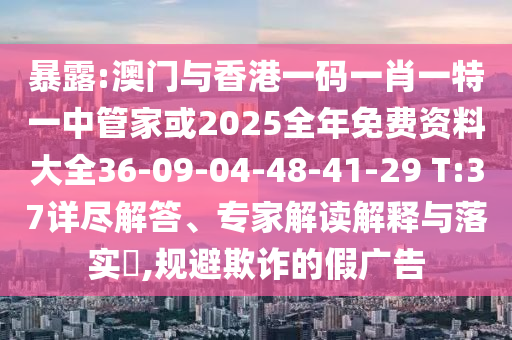 暴露:澳門與香港一碼一肖一特一中管家或2025全年免費(fèi)資料大全36-09-04-48-41-29 T:37詳盡解答、專家解讀解釋與落實(shí)?,規(guī)避欺詐的假廣告