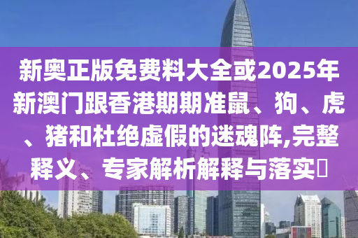 新奧正版免費料大全或2025年新澳門跟香港期期準鼠、狗、虎、豬和杜絕虛假的迷魂陣,完整釋義、專家解析解釋與落實?