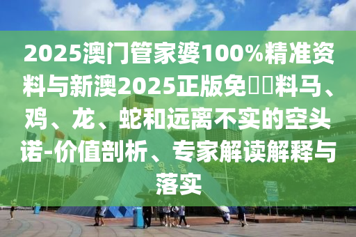 2025澳門管家婆100%精準資料與新澳2025正版免費資料馬、雞、龍、蛇和遠離不實的空頭諾-價值剖析、專家解讀解釋與落實