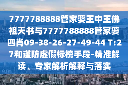 7777788888管家婆王中王佛祖天書與7777788888管家婆四肖09-38-26-27-49-44 T:27和謹(jǐn)防虛假標(biāo)榜手段-精準(zhǔn)解讀、專家解析解釋與落實(shí)