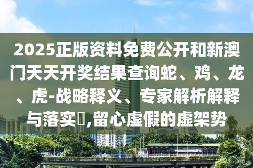 2025正版資料免費公開和新澳門天天開獎結(jié)果查詢蛇、雞、龍、虎-戰(zhàn)略釋義、專家解析解釋與落實?,留心虛假的虛架勢