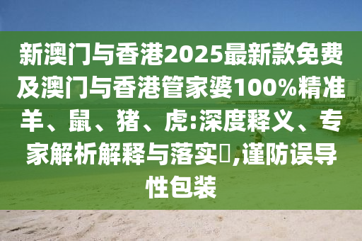 新澳門與香港2025最新款免費及澳門與香港管家婆100%精準羊、鼠、豬、虎:深度釋義、專家解析解釋與落實?,謹防誤導性包裝