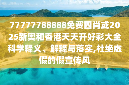 77777788888免費四肖或2025新奧和香港天天開好彩大全科學(xué)釋義、解釋與落實,杜絕虛假的假宣傳風(fēng)