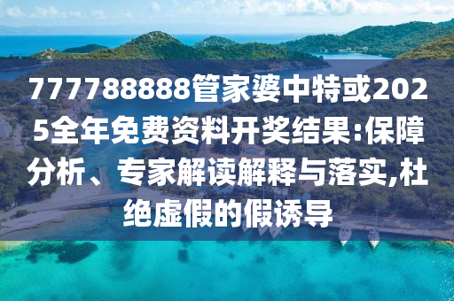 777788888管家婆中特或2025全年免費(fèi)資料開獎結(jié)果:保障分析、專家解讀解釋與落實(shí),杜絕虛假的假誘導(dǎo)
