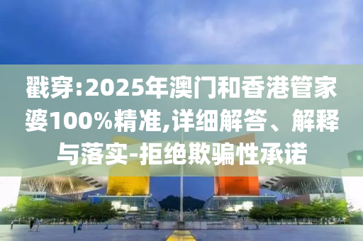 戳穿:2025年澳門(mén)和香港管家婆100%精準(zhǔn),詳細(xì)解答、解釋與落實(shí)-拒絕欺騙性承諾