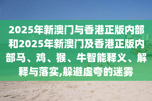 2025年新澳門與香港正版內(nèi)部和2025年新澳門及香港正版內(nèi)部馬、雞、猴、牛智能釋義、解釋與落實(shí),躲避虛夸的迷霧