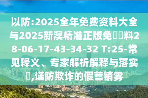 以防:2025全年免費(fèi)資料大全與2025新澳精準(zhǔn)正版免費(fèi)資料28-06-17-43-34-32 T:25-常見釋義、專家解析解釋與落實(shí)?,謹(jǐn)防欺詐的假營銷霧