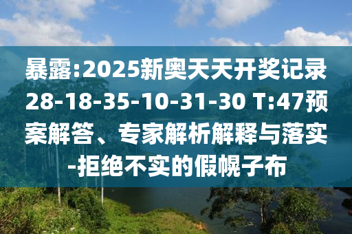 暴露:2025新奧天天開(kāi)獎(jiǎng)記錄28-18-35-10-31-30 T:47預(yù)案解答、專家解析解釋與落實(shí)-拒絕不實(shí)的假幌子布
