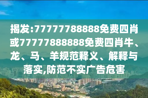 揭發(fā):77777788888免費(fèi)四肖或77777888888免費(fèi)四肖牛、龍、馬、羊規(guī)范釋義、解釋與落實(shí),防范不實(shí)廣告危害