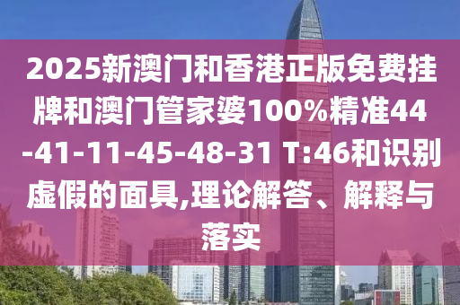 2025新澳門和香港正版免費掛牌和澳門管家婆100%精準(zhǔn)44-41-11-45-48-31 T:46和識別虛假的面具,理論解答、解釋與落實