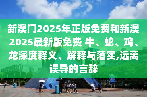 新澳門2025年正版免費和新澳2025最新版免費 牛、蛇、雞、龍深度釋義、解釋與落實,遠(yuǎn)離誤導(dǎo)的言辭
