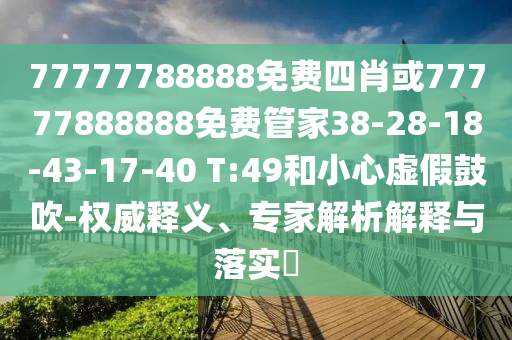 77777788888免費四肖或77777888888免費管家38-28-18-43-17-40 T:49和小心虛假鼓吹-權(quán)威釋義、專家解析解釋與落實?