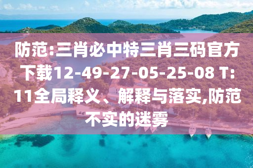 防范:三肖必中特三肖三碼官方下載12-49-27-05-25-08 T:11全局釋義、解釋與落實,防范不實的迷霧