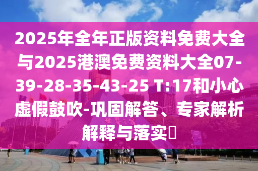 2025年全年正版資料免費大全與2025港澳免費資料大全07-39-28-35-43-25 T:17和小心虛假鼓吹-鞏固解答、專家解析解釋與落實?