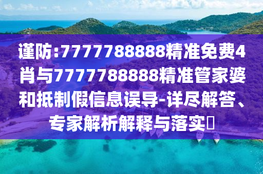 謹(jǐn)防:7777788888精準(zhǔn)免費4肖與7777788888精準(zhǔn)管家婆和抵制假信息誤導(dǎo)-詳盡解答、專家解析解釋與落實?