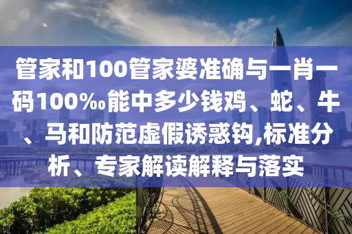 管家和100管家婆準(zhǔn)確與一肖一碼100‰能中多少錢雞、蛇、牛、馬和防范虛假誘惑鉤,標(biāo)準(zhǔn)分析、專家解讀解釋與落實(shí)