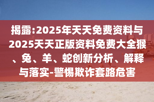 揭露:2025年天天免費(fèi)資料與2025天天正版資料免費(fèi)大全猴、兔、羊、蛇創(chuàng)新分析、解釋與落實(shí)-警惕欺詐套路危害