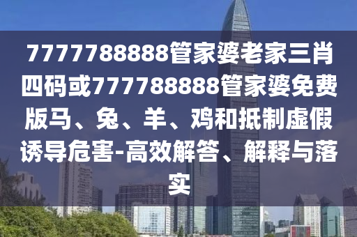 7777788888管家婆老家三肖四碼或777788888管家婆免費版馬、兔、羊、雞和抵制虛假誘導(dǎo)危害-高效解答、解釋與落實