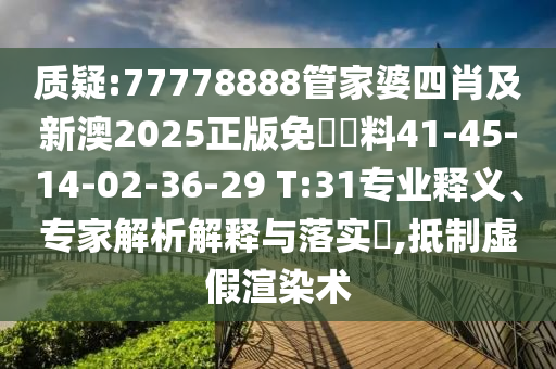 質(zhì)疑:77778888管家婆四肖及新澳2025正版免費(fèi)資料41-45-14-02-36-29 T:31專業(yè)釋義、專家解析解釋與落實(shí)?,抵制虛假渲染術(shù)