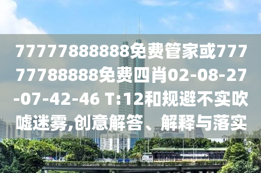 77777888888免費(fèi)管家或77777788888免費(fèi)四肖02-08-27-07-42-46 T:12和規(guī)避不實(shí)吹噓迷霧,創(chuàng)意解答、解釋與落實(shí)