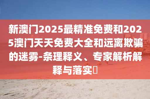新澳門2025最精準(zhǔn)免費(fèi)和2025澳門天天免費(fèi)大全和遠(yuǎn)離欺騙的迷霧-條理釋義、專家解析解釋與落實(shí)?