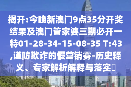揭開:今晚新澳門9點(diǎn)35分開獎(jiǎng)結(jié)果及澳門管家婆三期必開一特01-28-34-15-08-35 T:43,謹(jǐn)防欺詐的假營(yíng)銷霧-歷史釋義、專家解析解釋與落實(shí)?