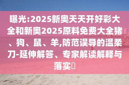 曝光:2025新奧天天開好彩大全和新奧2025原料免費大全豬、狗、鼠、羊,防范誤導(dǎo)的溫柔刀-延伸解答、專家解讀解釋與落實?